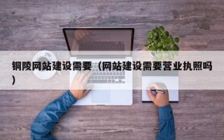 神农架铜陵网站建设需要（网站建设需要营业执照吗）