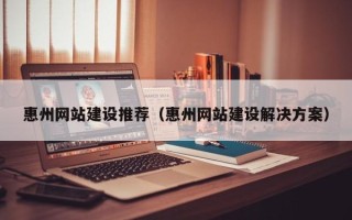 神农架惠州网站建设推荐（惠州网站建设解决方案）