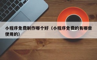 神农架小程序免费制作哪个好（小程序免费的有哪些使用的）