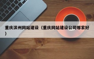 神农架重庆滨州网站建设（重庆网站建设公司哪家好）