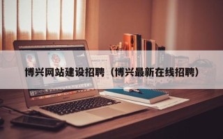 神农架博兴网站建设招聘（博兴最新在线招聘）