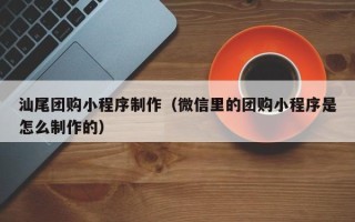 神农架汕尾团购小程序制作（微信里的团购小程序是怎么制作的）