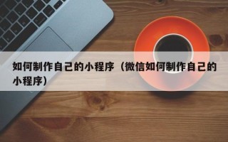 神农架如何制作自己的小程序（微信如何制作自己的小程序）